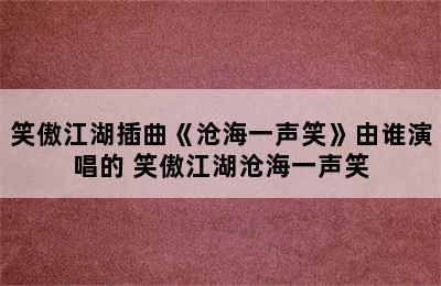 笑傲江湖插曲《沧海一声笑》由谁演唱的 笑傲江湖沧海一声笑